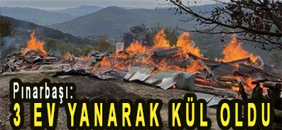 <center> Pınarbaşı: </center><center><font color=’blue’>3 EV YANARAK KÜL OLDU </font></center>