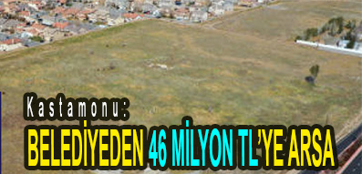 <center> Kastamonu: </center><center><font color=’blue’> BELEDİYEDEN 46 MİLYON TL’YE ARSA </font></center>