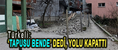 <center> Türkeli: </center><center><font color=’blue’> TAPUSU BENDE’ DEDİ, YOLU KAPATTI </font></center>