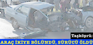 <center> Taşköprü: </center><center><font color=’blue’> ARAÇ İKİYE BÖLÜNDÜ, SÜRÜCÜ ÖLDÜ </font></center>
